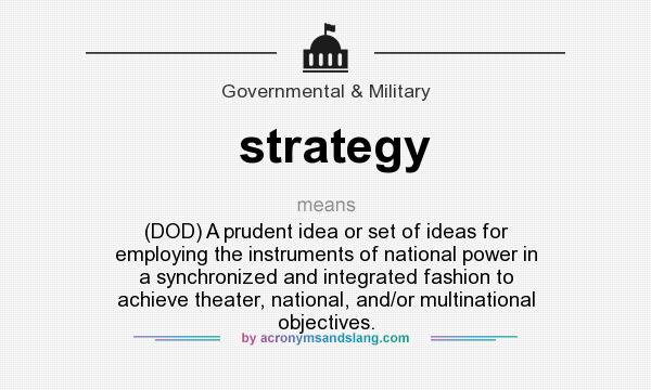 What does strategy mean? It stands for (DOD) A prudent idea or set of ideas for employing the instruments of national power in a synchronized and integrated fashion to achieve theater, national, and/or multinational objectives.