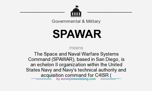 What does SPAWAR mean? It stands for The Space and Naval Warfare Systems Command (SPAWAR), based in San Diego, is an echelon II organization within the United States Navy and Navy`s technical authority and acquisition command for C4ISR (