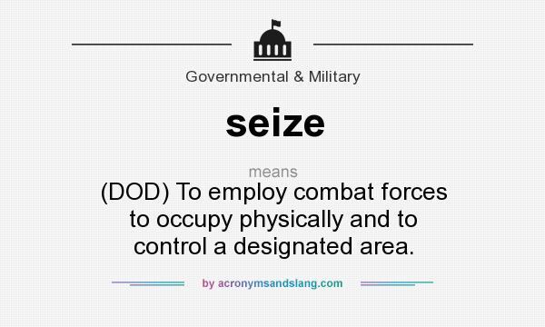 What does seize mean? It stands for (DOD) To employ combat forces to occupy physically and to control a designated area.