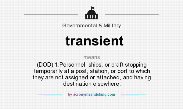 What does transient mean? It stands for (DOD) 1.Personnel, ships, or craft stopping temporarily at a post, station, or port to which they are not assigned or attached, and having destination elsewhere.