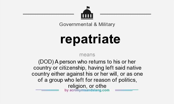 What does repatriate mean? It stands for (DOD) A person who returns to his or her country or citizenship, having left said native country either against his or her will, or as one of a group who left for reason of politics, religion, or othe