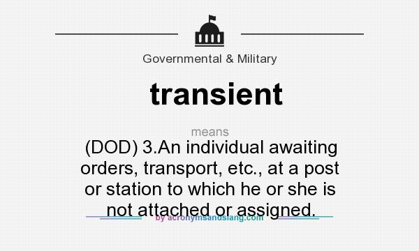 What does transient mean? It stands for (DOD) 3.An individual awaiting orders, transport, etc., at a post or station to which he or she is not attached or assigned.