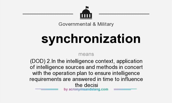What does synchronization mean? It stands for (DOD) 2.In the intelligence context, application of intelligence sources and methods in concert with the operation plan to ensure intelligence requirements are answered in time to influence the decisi