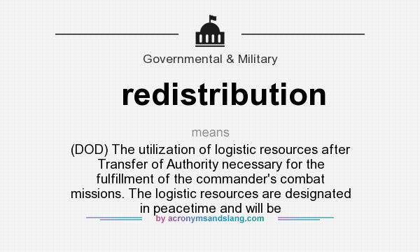 What does redistribution mean? It stands for (DOD) The utilization of logistic resources after Transfer of Authority necessary for the fulfillment of the commander`s combat missions. The logistic resources are designated in peacetime and will be