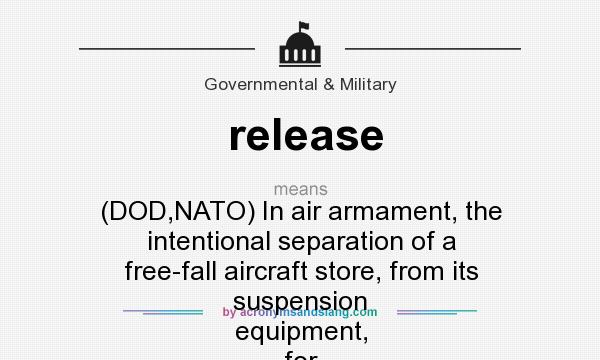 What does release mean? It stands for (DOD,NATO) In air armament, the intentional separation of a free-fall aircraft store, from its suspension equipment, for purposes of employment of the store.
