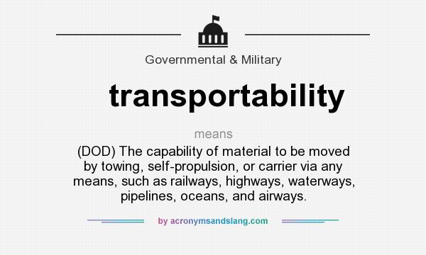 What does transportability mean? It stands for (DOD) The capability of material to be moved by towing, self-propulsion, or carrier via any means, such as railways, highways, waterways, pipelines, oceans, and airways.