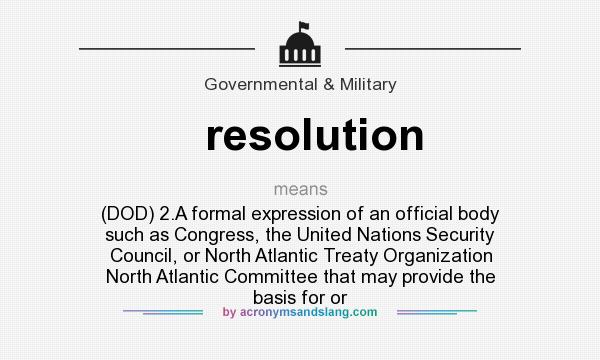 What does resolution mean? It stands for (DOD) 2.A formal expression of an official body such as Congress, the United Nations Security Council, or North Atlantic Treaty Organization North Atlantic Committee that may provide the basis for or