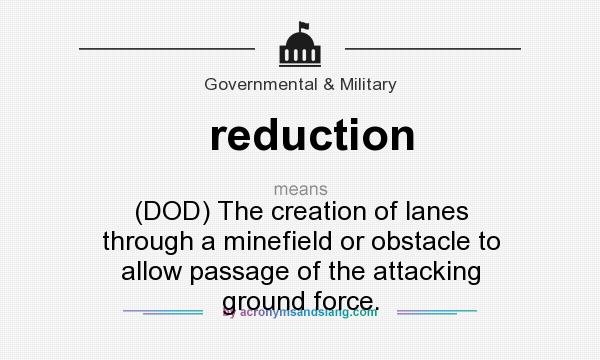 What does reduction mean? It stands for (DOD) The creation of lanes through a minefield or obstacle to allow passage of the attacking ground force.