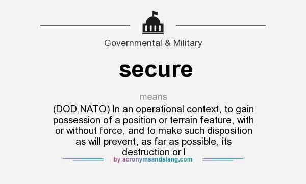 What does secure mean? It stands for (DOD,NATO) In an operational context, to gain possession of a position or terrain feature, with or without force, and to make such disposition as will prevent, as far as possible, its destruction or l