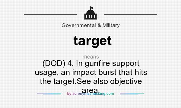 What does target mean? It stands for (DOD) 4. In gunfire support usage, an impact burst that hits the target.See also objective area.