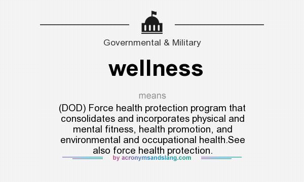 What does wellness mean? It stands for (DOD) Force health protection program that consolidates and incorporates physical and mental fitness, health promotion, and environmental and occupational health.See also force health protection.