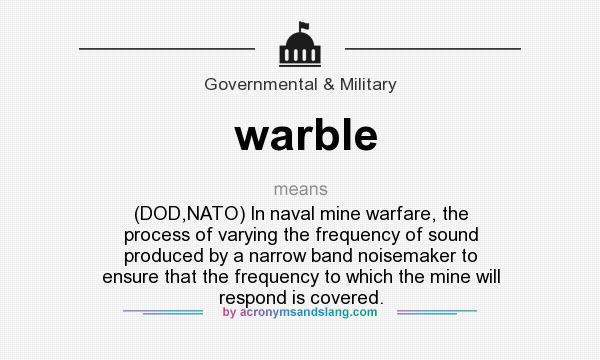 What does warble mean? It stands for (DOD,NATO) In naval mine warfare, the process of varying the frequency of sound produced by a narrow band noisemaker to ensure that the frequency to which the mine will respond is covered.