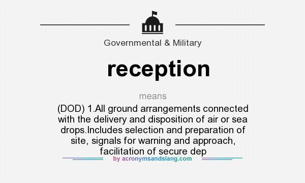 What does reception mean? It stands for (DOD) 1.All ground arrangements connected with the delivery and disposition of air or sea drops.Includes selection and preparation of site, signals for warning and approach, facilitation of secure dep