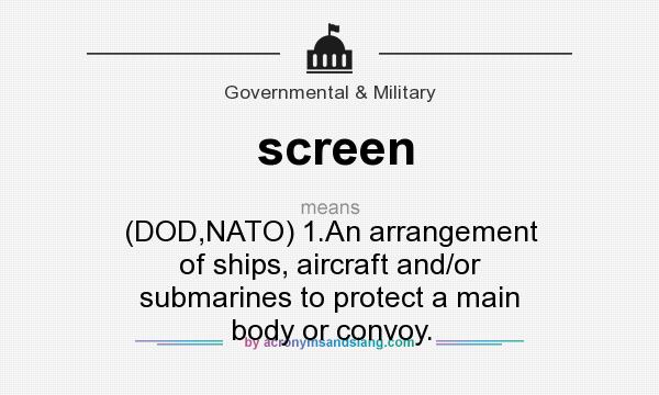 What does screen mean? It stands for (DOD,NATO) 1.An arrangement of ships, aircraft and/or submarines to protect a main body or convoy.