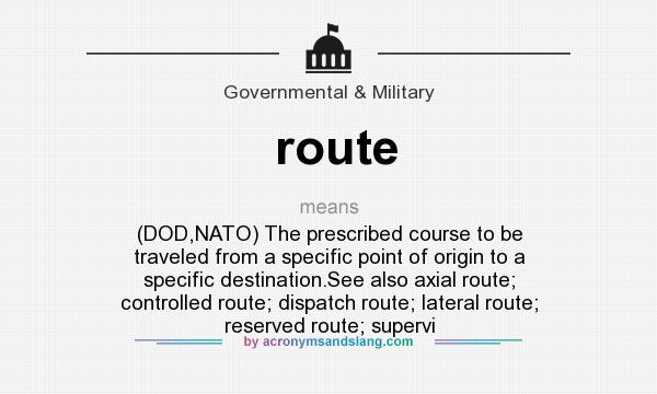 What does route mean? It stands for (DOD,NATO) The prescribed course to be traveled from a specific point of origin to a specific destination.See also axial route; controlled route; dispatch route; lateral route; reserved route; supervi