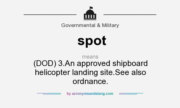 What does spot mean? It stands for (DOD) 3.An approved shipboard helicopter landing site.See also ordnance.