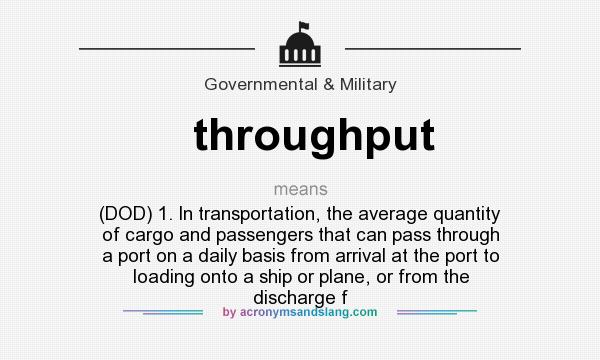 What does throughput mean? It stands for (DOD) 1. In transportation, the average quantity of cargo and passengers that can pass through a port on a daily basis from arrival at the port to loading onto a ship or plane, or from the discharge f