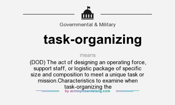 What does task-organizing mean? It stands for (DOD) The act of designing an operating force, support staff, or logistic package of specific size and composition to meet a unique task or mission.Characteristics to examine when task-organizing the