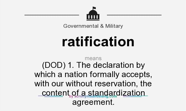 What does ratification mean? It stands for (DOD) 1. The declaration by which a nation formally accepts, with our without reservation, the content of a standardization agreement.