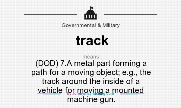 What does track mean? It stands for (DOD) 7.A metal part forming a path for a moving object; e.g., the track around the inside of a vehicle for moving a mounted machine gun.
