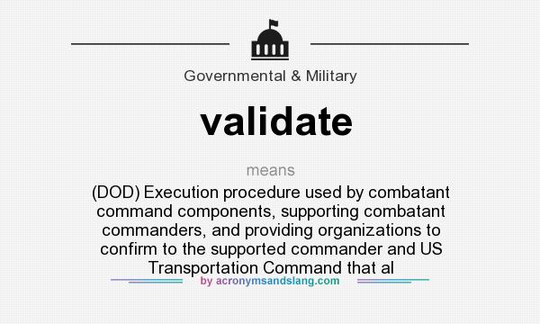 What does validate mean? It stands for (DOD) Execution procedure used by combatant command components, supporting combatant commanders, and providing organizations to confirm to the supported commander and US Transportation Command that al