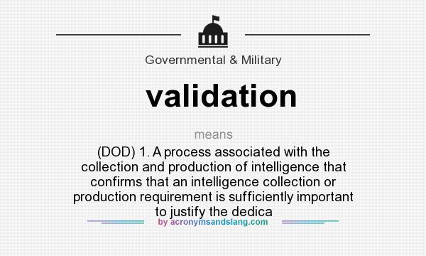 What does validation mean? It stands for (DOD) 1. A process associated with the collection and production of intelligence that confirms that an intelligence collection or production requirement is sufficiently important to justify the dedica