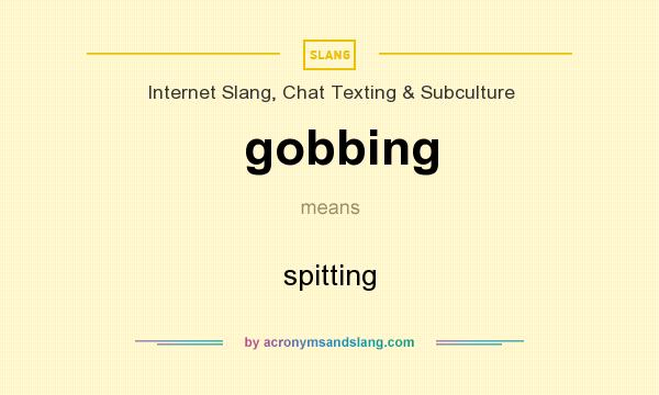 What does gobbing mean? It stands for spitting
