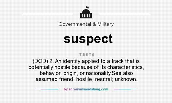 What does suspect mean? It stands for (DOD) 2. An identity applied to a track that is potentially hostile because of its characteristics, behavior, origin, or nationality.See also assumed friend; hostile; neutral; unknown.