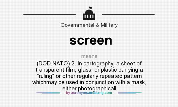 What does screen mean? It stands for (DOD,NATO) 2. In cartography, a sheet of transparent film, glass, or plastic carrying a ruling or other regularly repeated pattern whichmay be used in conjunction with a mask, either photographicall