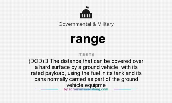 What does range mean? It stands for (DOD) 3.The distance that can be covered over a hard surface by a ground vehicle, with its rated payload, using the fuel in its tank and its cans normally carried as part of the ground vehicle equipme