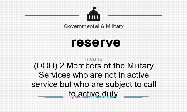 What does reserve mean? It stands for (DOD) 2.Members of the Military Services who are not in active service but who are subject to call to active duty.