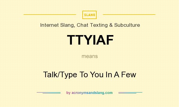 What does TTYIAF mean? It stands for Talk/Type To You In A Few