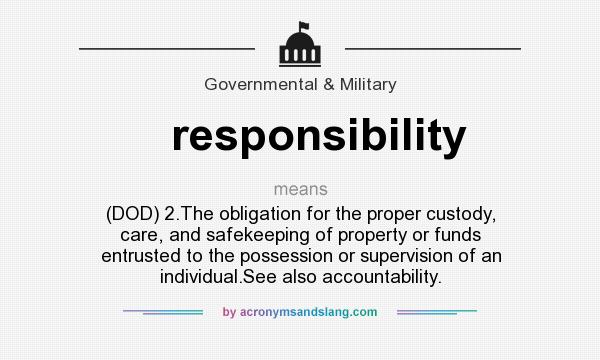 What does responsibility mean? It stands for (DOD) 2.The obligation for the proper custody, care, and safekeeping of property or funds entrusted to the possession or supervision of an individual.See also accountability.
