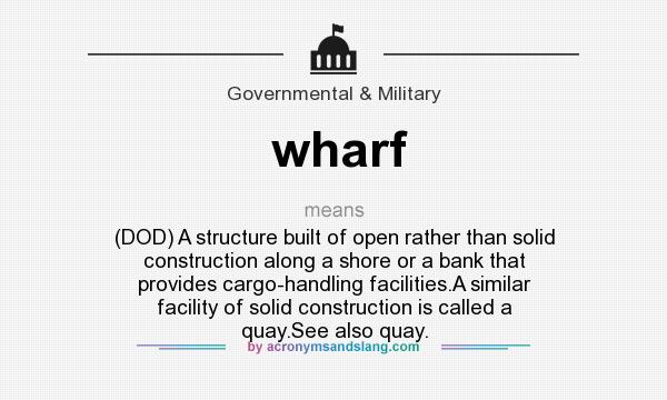 What does wharf mean? It stands for (DOD) A structure built of open rather than solid construction along a shore or a bank that provides cargo-handling facilities.A similar facility of solid construction is called a quay.See also quay.