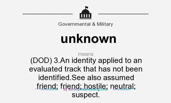 What does unknown mean? It stands for (DOD) 3.An identity applied to an evaluated track that has not been identified.See also assumed friend; friend; hostile; neutral; suspect.