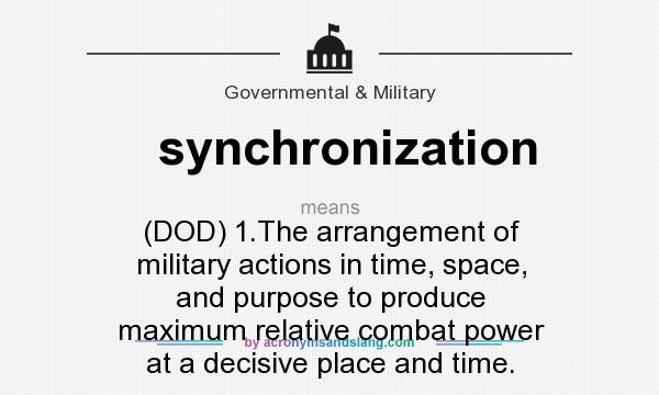 What does synchronization mean? It stands for (DOD) 1.The arrangement of military actions in time, space, and purpose to produce maximum relative combat power at a decisive place and time.