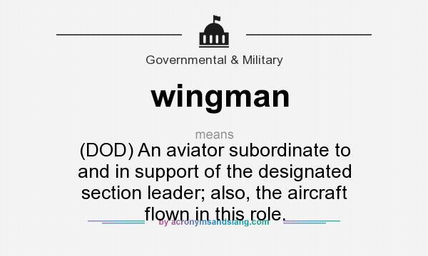 What does wingman mean? It stands for (DOD) An aviator subordinate to and in support of the designated section leader; also, the aircraft flown in this role.