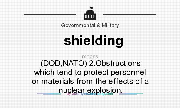 What does shielding mean? It stands for (DOD,NATO) 2.Obstructions which tend to protect personnel or materials from the effects of a nuclear explosion.