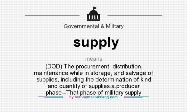 What does supply mean? It stands for (DOD) The procurement, distribution, maintenance while in storage, and salvage of supplies, including the determination of kind and quantity of supplies.a.producer phase--That phase of military supply
