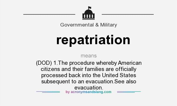 What does repatriation mean? It stands for (DOD) 1.The procedure whereby American citizens and their families are officially processed back into the United States subsequent to an evacuation.See also evacuation.