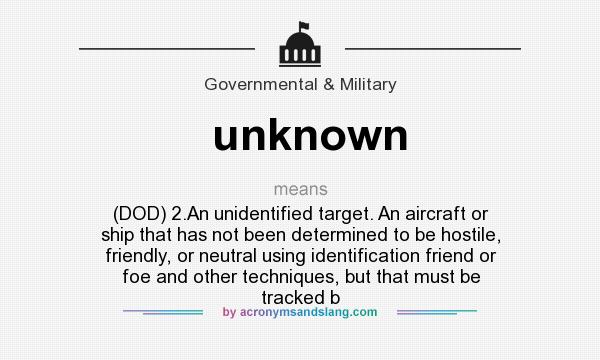 What does unknown mean? It stands for (DOD) 2.An unidentified target. An aircraft or ship that has not been determined to be hostile, friendly, or neutral using identification friend or foe and other techniques, but that must be tracked b