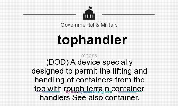 What does tophandler mean? It stands for (DOD) A device specially designed to permit the lifting and handling of containers from the top with rough terrain container handlers.See also container.