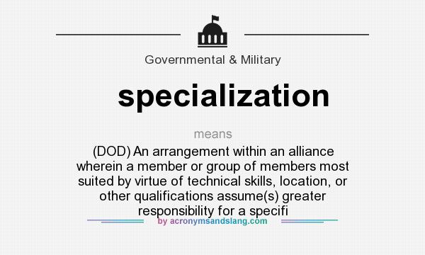 What does specialization mean? It stands for (DOD) An arrangement within an alliance wherein a member or group of members most suited by virtue of technical skills, location, or other qualifications assume(s) greater responsibility for a specifi