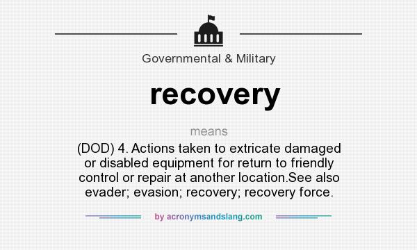 What does recovery mean? It stands for (DOD) 4. Actions taken to extricate damaged or disabled equipment for return to friendly control or repair at another location.See also evader; evasion; recovery; recovery force.