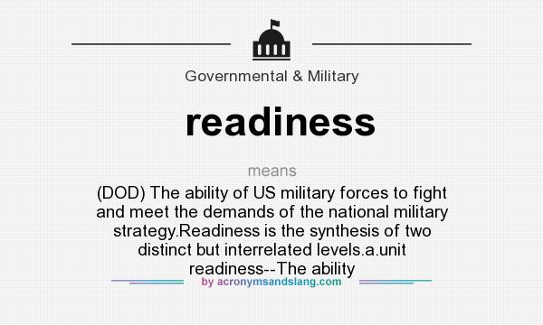 What does readiness mean? It stands for (DOD) The ability of US military forces to fight and meet the demands of the national military strategy.Readiness is the synthesis of two distinct but interrelated levels.a.unit readiness--The ability