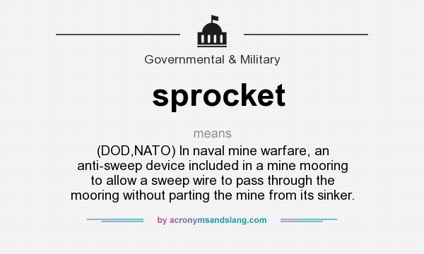 What does sprocket mean? It stands for (DOD,NATO) In naval mine warfare, an anti-sweep device included in a mine mooring to allow a sweep wire to pass through the mooring without parting the mine from its sinker.