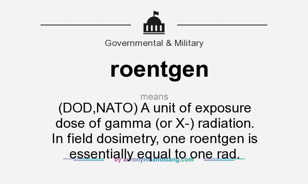 What does roentgen mean? It stands for (DOD,NATO) A unit of exposure dose of gamma (or X-) radiation. In field dosimetry, one roentgen is essentially equal to one rad.
