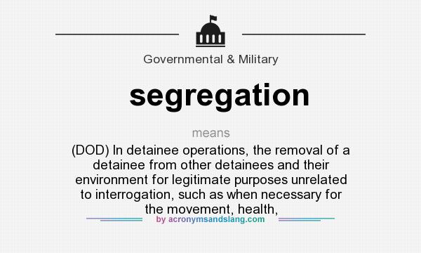 What does segregation mean? It stands for (DOD) In detainee operations, the removal of a detainee from other detainees and their environment for legitimate purposes unrelated to interrogation, such as when necessary for the movement, health,