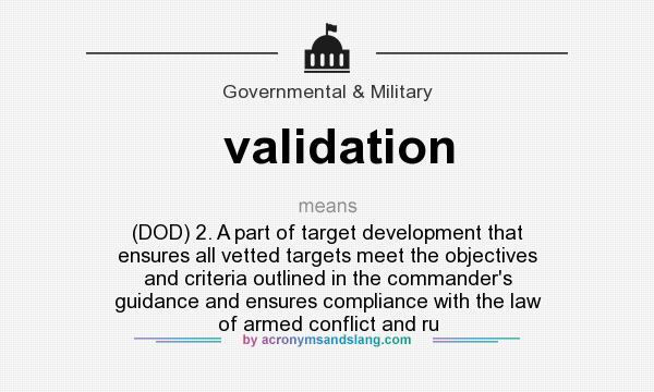 What does validation mean? It stands for (DOD) 2. A part of target development that ensures all vetted targets meet the objectives and criteria outlined in the commander`s guidance and ensures compliance with the law of armed conflict and ru