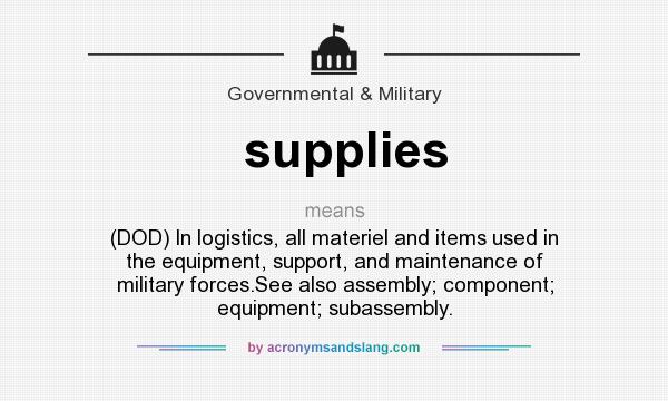What does supplies mean? It stands for (DOD) In logistics, all materiel and items used in the equipment, support, and maintenance of military forces.See also assembly; component; equipment; subassembly.